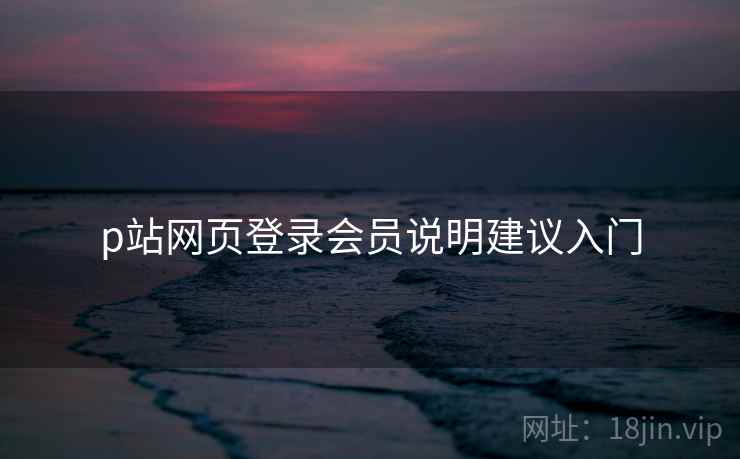 p站网页登录会员说明建议入门