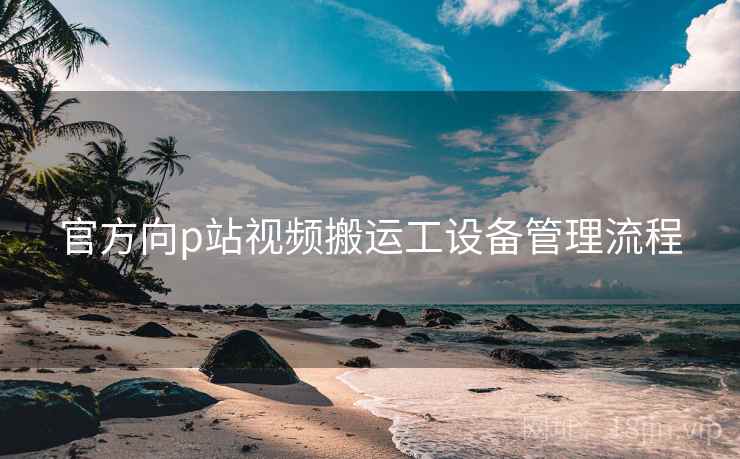 官方向p站视频搬运工设备管理流程