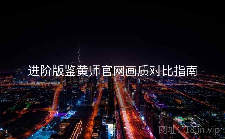 进阶版鉴黄师官网画质对比指南