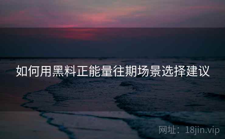 如何用黑料正能量往期场景选择建议