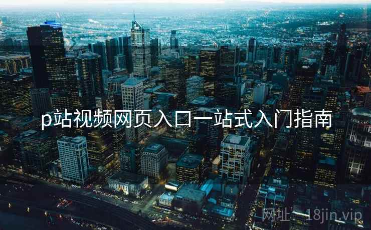 p站视频网页入口一站式入门指南