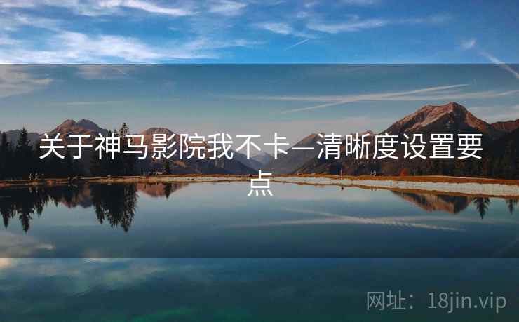 关于神马影院我不卡—清晰度设置要点