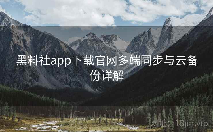 黑料社app下载官网多端同步与云备份详解