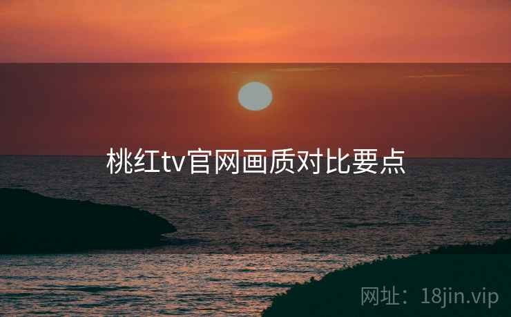 桃红tv官网画质对比要点