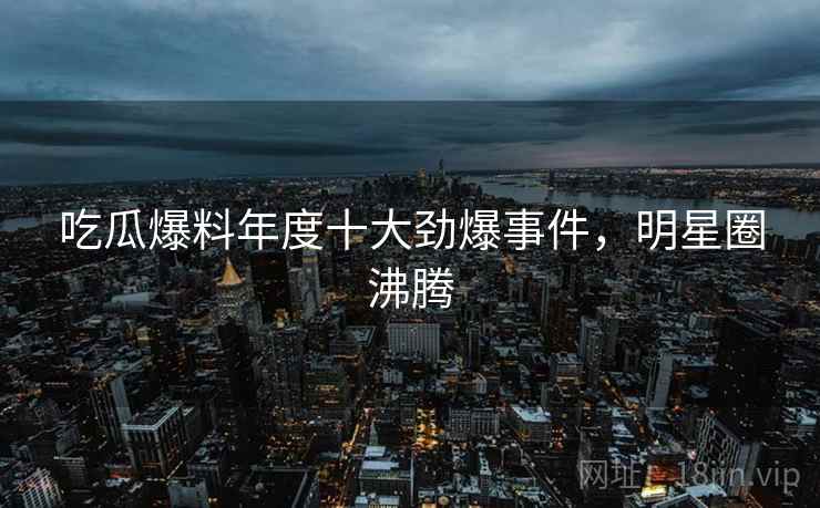 吃瓜爆料年度十大劲爆事件，明星圈沸腾